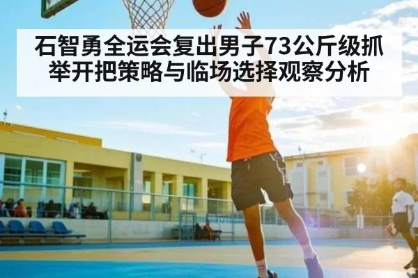石智勇全运会复出男子73公斤级抓举开把策略与临场选择观察分析